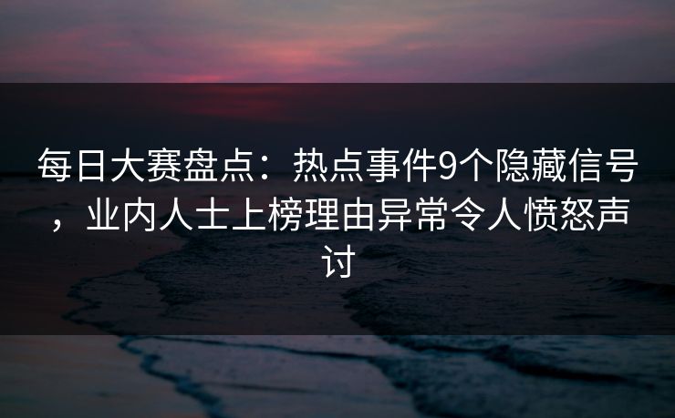 每日大赛盘点：热点事件9个隐藏信号，业内人士上榜理由异常令人愤怒声讨