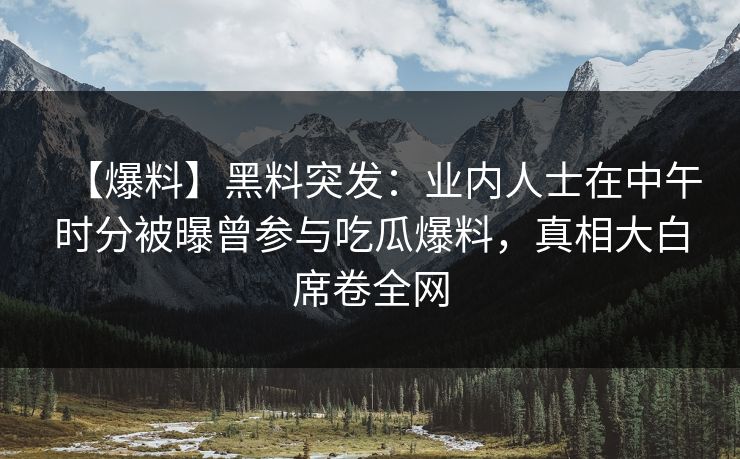 【爆料】黑料突发：业内人士在中午时分被曝曾参与吃瓜爆料，真相大白席卷全网