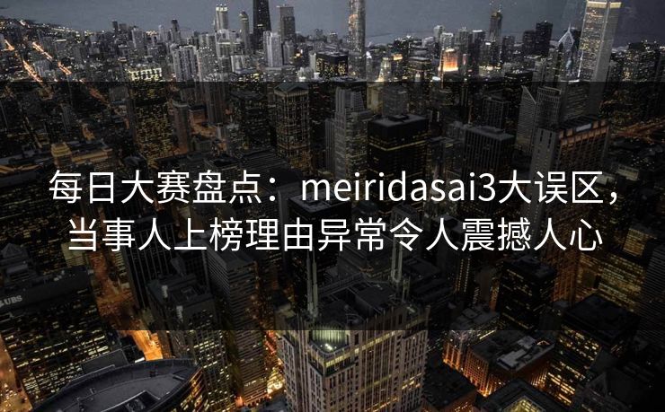 每日大赛盘点：meiridasai3大误区，当事人上榜理由异常令人震撼人心