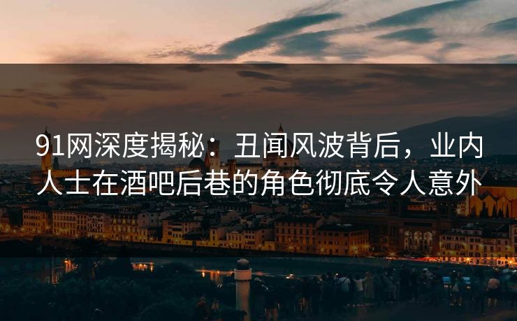 91网深度揭秘：丑闻风波背后，业内人士在酒吧后巷的角色彻底令人意外  第1张