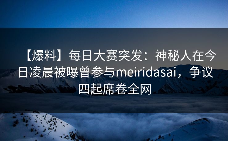 【爆料】每日大赛突发：神秘人在今日凌晨被曝曾参与meiridasai，争议四起席卷全网  第1张