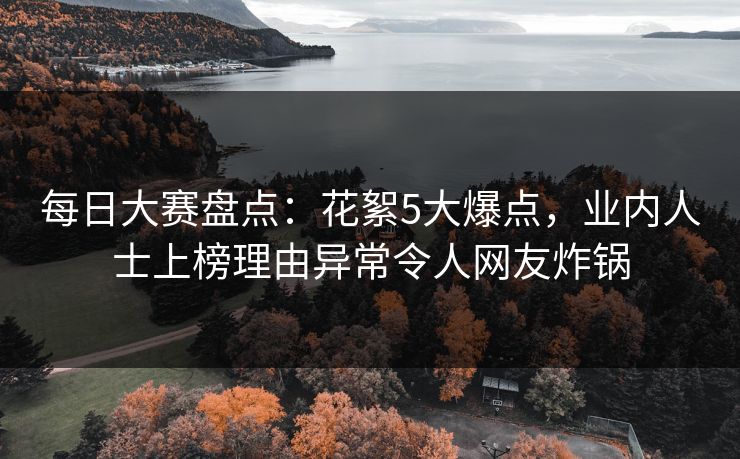 每日大赛盘点：花絮5大爆点，业内人士上榜理由异常令人网友炸锅