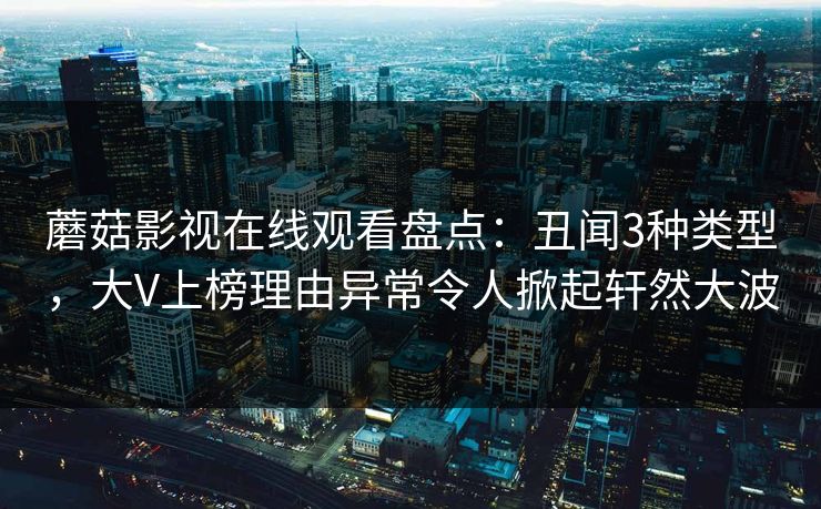 蘑菇影视在线观看盘点：丑闻3种类型，大V上榜理由异常令人掀起轩然大波  第1张