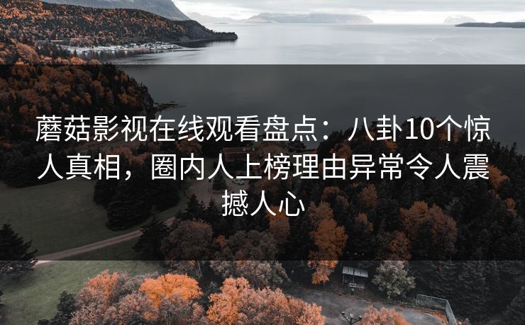 蘑菇影视在线观看盘点：八卦10个惊人真相，圈内人上榜理由异常令人震撼人心