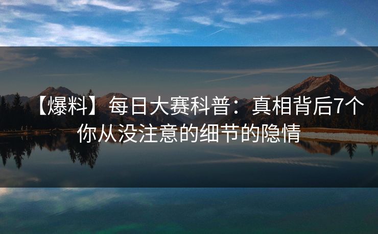 【爆料】每日大赛科普：真相背后7个你从没注意的细节的隐情