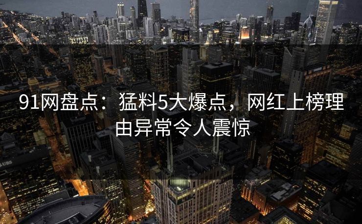 91网盘点：猛料5大爆点，网红上榜理由异常令人震惊