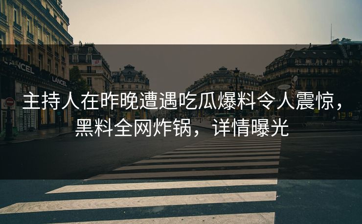 主持人在昨晚遭遇吃瓜爆料令人震惊，黑料全网炸锅，详情曝光  第1张