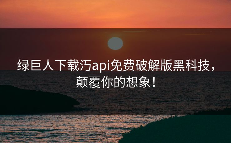绿巨人下载汅api免费破解版黑科技，颠覆你的想象！  第1张