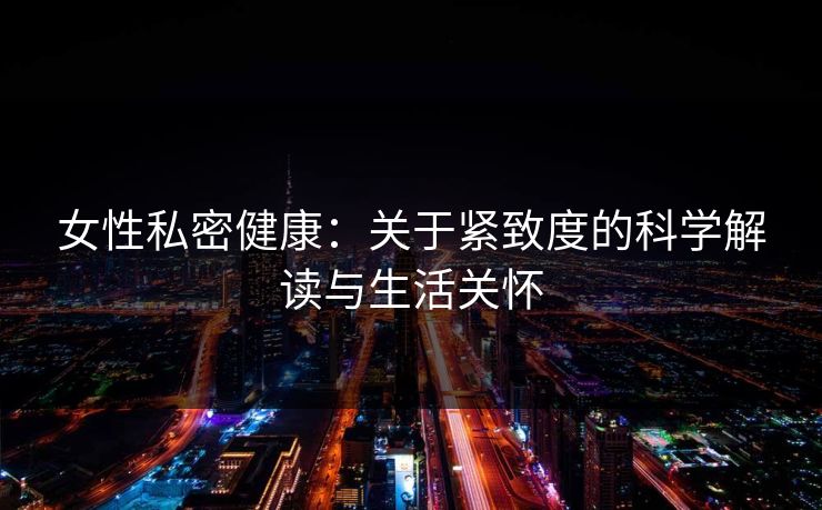 女性私密健康：关于紧致度的科学解读与生活关怀
