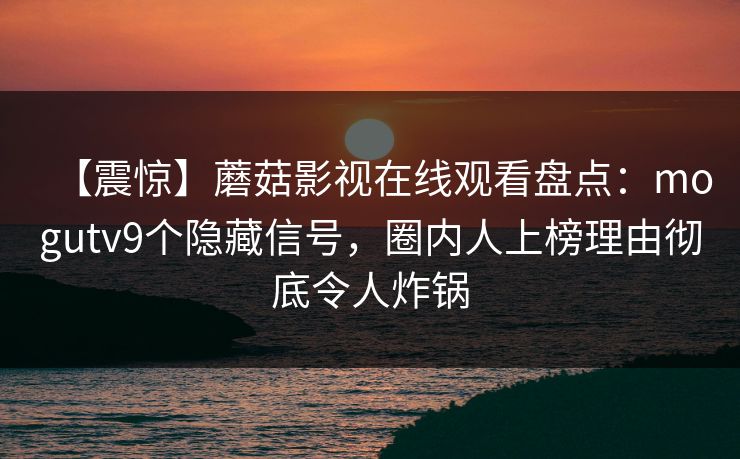 【震惊】蘑菇影视在线观看盘点：mogutv9个隐藏信号，圈内人上榜理由彻底令人炸锅