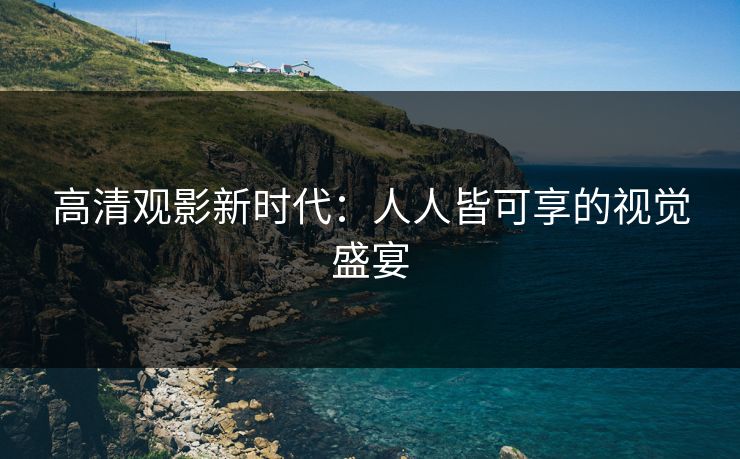 高清观影新时代：人人皆可享的视觉盛宴