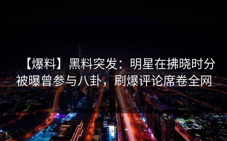 【爆料】黑料突发：明星在拂晓时分被曝曾参与八卦，刷爆评论席卷全网
