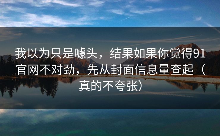 我以为只是噱头,结果如果你觉得91官网不对劲,先从封面信息量查起(真的不夸张) 第1张 我以为只是噱头,结果如果你觉得91官网不对劲,先从封面信息量查起(真的不夸张) 第1张