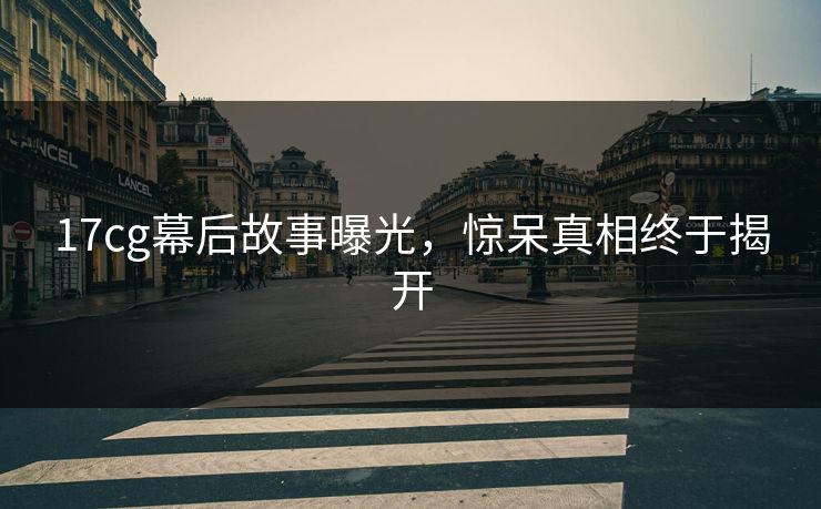 17cg幕后故事曝光，惊呆真相终于揭开