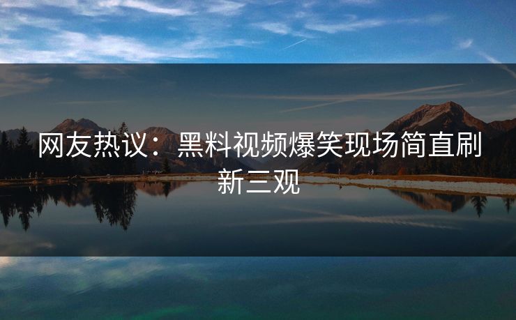 网友热议：黑料视频爆笑现场简直刷新三观  第1张