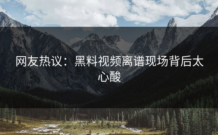 网友热议：黑料视频离谱现场背后太心酸  第1张