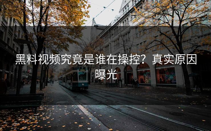 黑料视频究竟是谁在操控？真实原因曝光