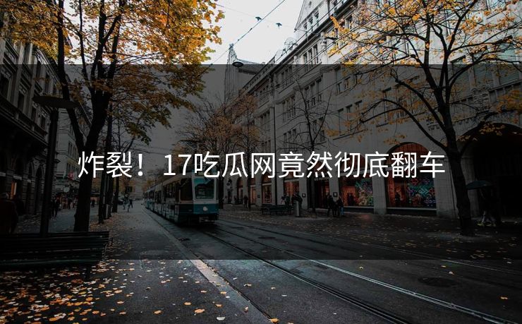 炸裂！17吃瓜网竟然彻底翻车  第1张