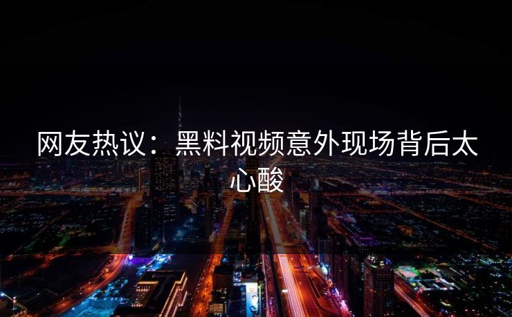 网友热议：黑料视频意外现场背后太心酸  第1张