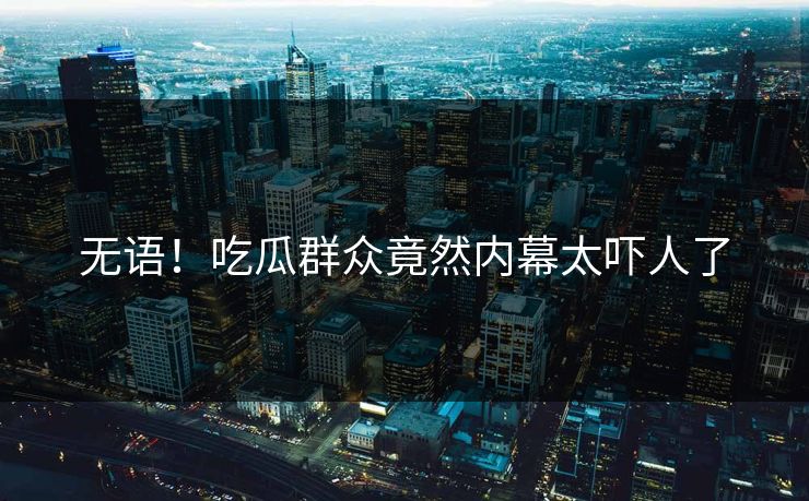 无语！吃瓜群众竟然内幕太吓人了  第1张