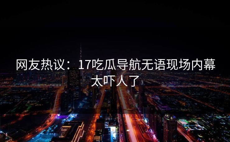 网友热议：17吃瓜导航无语现场内幕太吓人了  第1张
