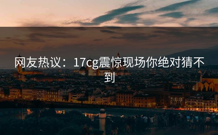 网友热议：17cg震惊现场你绝对猜不到  第1张