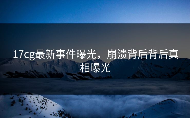 17cg最新事件曝光，崩溃背后背后真相曝光  第1张