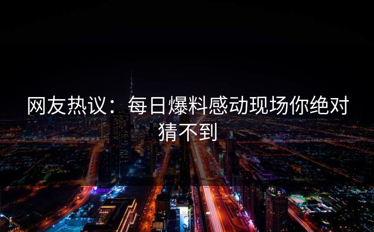 网友热议：每日爆料感动现场你绝对猜不到