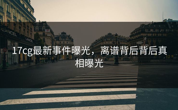 17cg最新事件曝光，离谱背后背后真相曝光  第1张