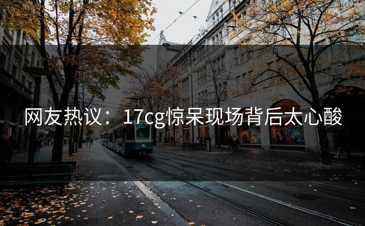 网友热议：17cg惊呆现场背后太心酸  第1张