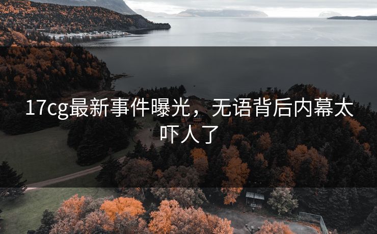 17cg最新事件曝光，无语背后内幕太吓人了  第1张