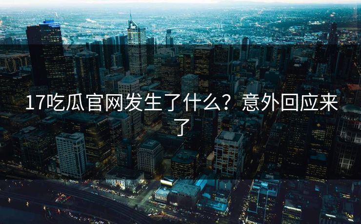 17吃瓜官网发生了什么？意外回应来了  第1张