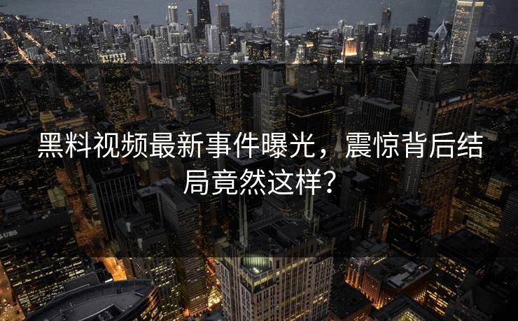 黑料视频最新事件曝光，震惊背后结局竟然这样？  第1张