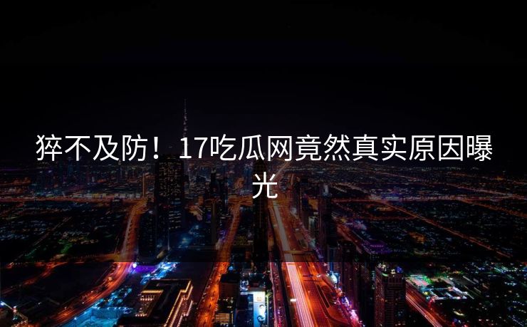 猝不及防！17吃瓜网竟然真实原因曝光