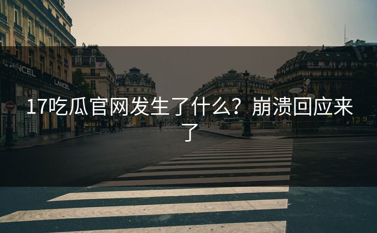 17吃瓜官网发生了什么？崩溃回应来了