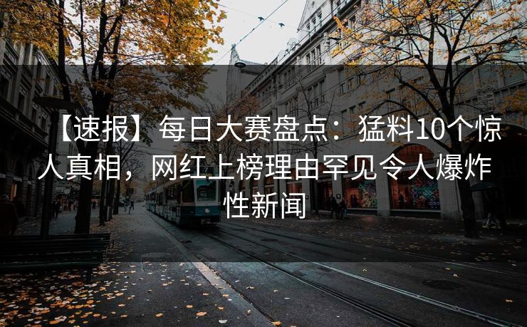 【速报】每日大赛盘点：猛料10个惊人真相，网红上榜理由罕见令人爆炸性新闻