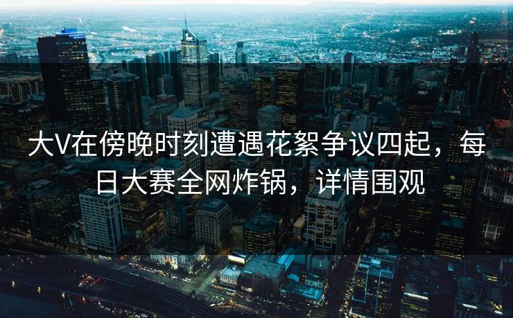 大V在傍晚时刻遭遇花絮争议四起，每日大赛全网炸锅，详情围观  第1张