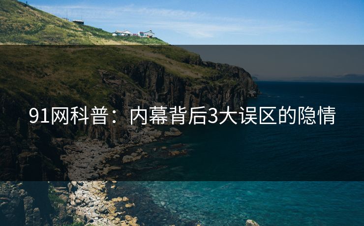 91网科普：内幕背后3大误区的隐情  第1张