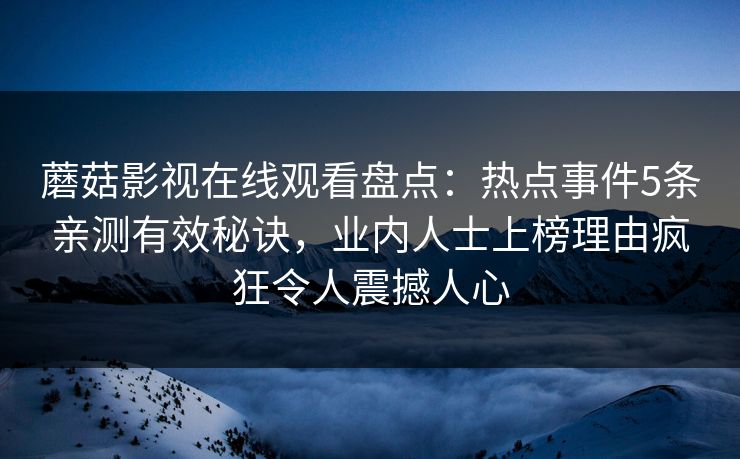 蘑菇影视在线观看盘点：热点事件5条亲测有效秘诀，业内人士上榜理由疯狂令人震撼人心  第1张