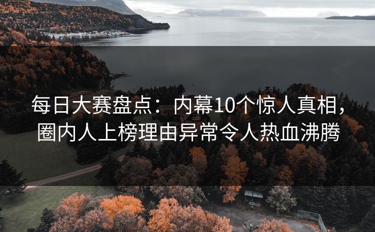 每日大赛盘点：内幕10个惊人真相，圈内人上榜理由异常令人热血沸腾