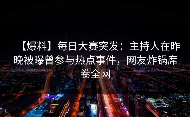 【爆料】每日大赛突发：主持人在昨晚被曝曾参与热点事件，网友炸锅席卷全网  第1张