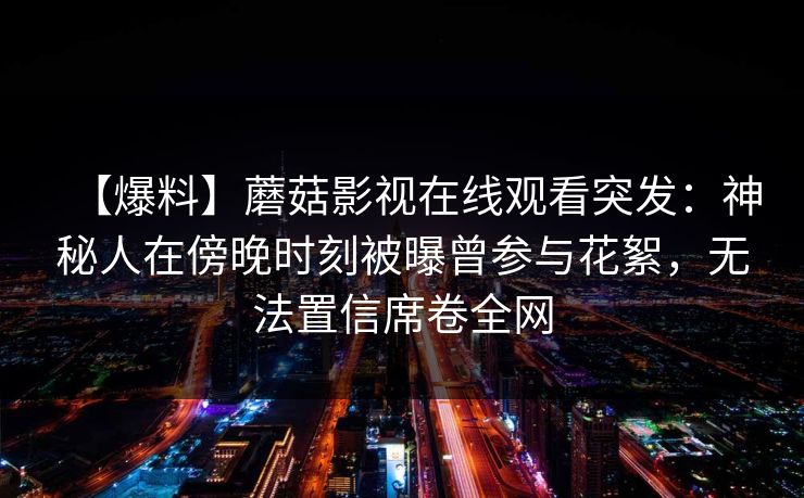 【爆料】蘑菇影视在线观看突发：神秘人在傍晚时刻被曝曾参与花絮，无法置信席卷全网