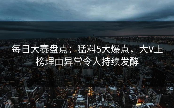 每日大赛盘点：猛料5大爆点，大V上榜理由异常令人持续发酵