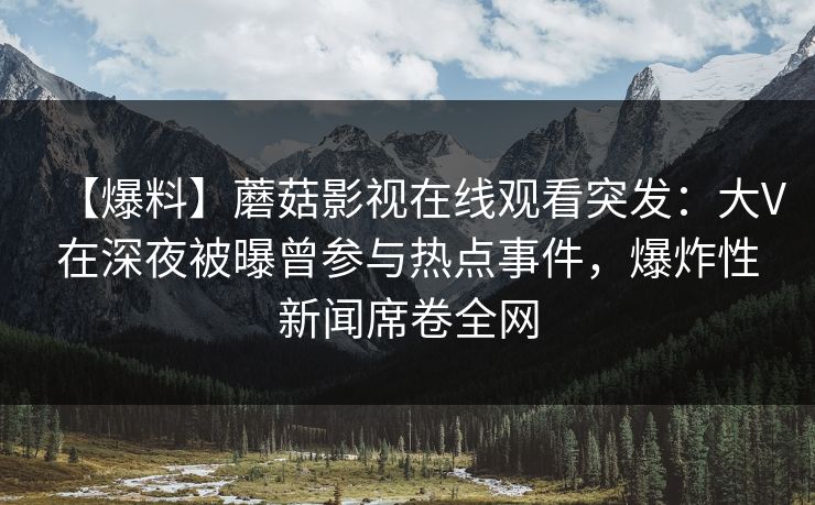 【爆料】蘑菇影视在线观看突发：大V在深夜被曝曾参与热点事件，爆炸性新闻席卷全网  第1张