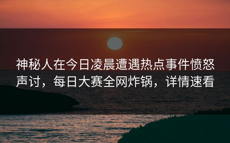 神秘人在今日凌晨遭遇热点事件愤怒声讨，每日大赛全网炸锅，详情速看  第1张