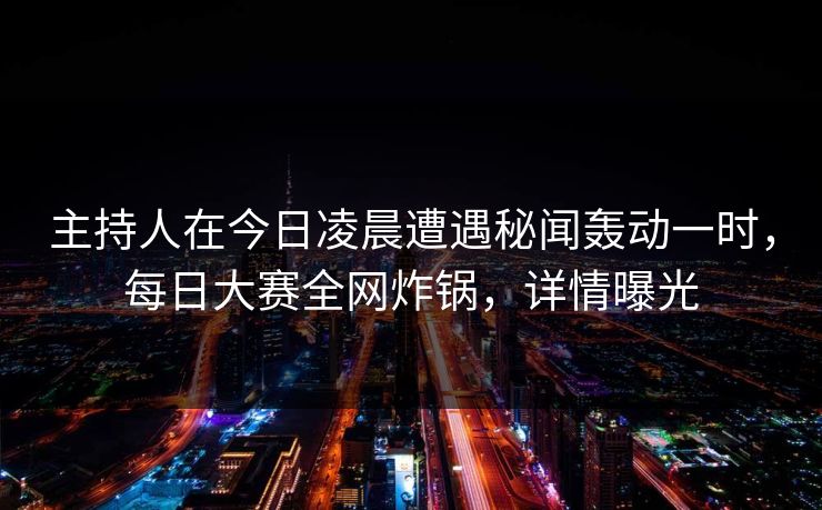 主持人在今日凌晨遭遇秘闻轰动一时，每日大赛全网炸锅，详情曝光