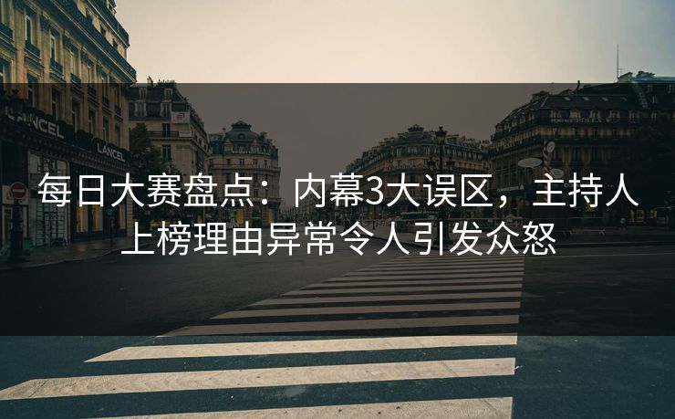 每日大赛盘点：内幕3大误区，主持人上榜理由异常令人引发众怒