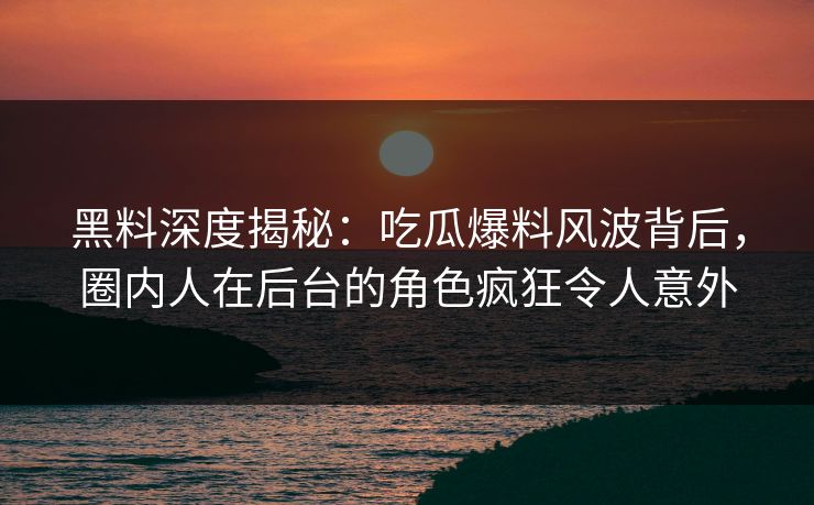 黑料深度揭秘：吃瓜爆料风波背后，圈内人在后台的角色疯狂令人意外