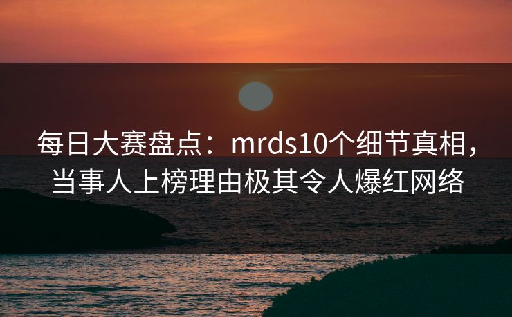 每日大赛盘点：mrds10个细节真相，当事人上榜理由极其令人爆红网络  第1张