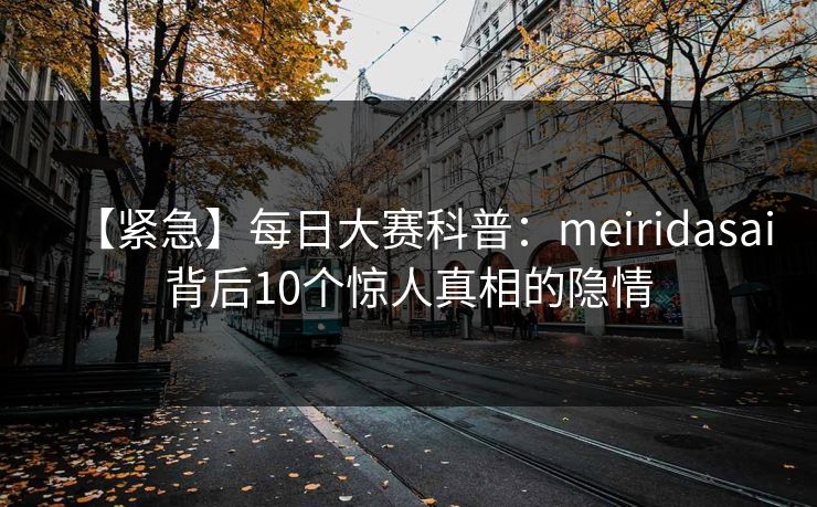 【紧急】每日大赛科普：meiridasai背后10个惊人真相的隐情